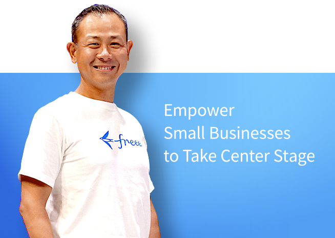 Empower small businesses to take center stage. - Daisuke Sasaki freee K.K Co-founder & CEO